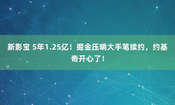 新影宝 5年1.25亿!掘金压哨大手笔续约,约基奇开心了!