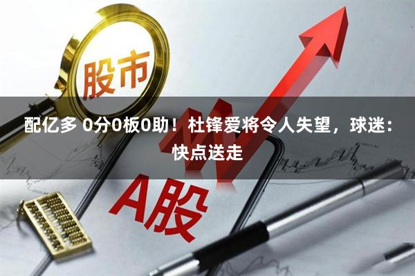 配亿多 0分0板0助!杜锋爱将令人失望,球迷:快点送走