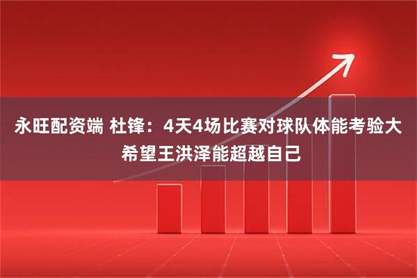 永旺配资端 杜锋:4天4场比赛对球队体能考验大 希望王洪泽能超越自己
