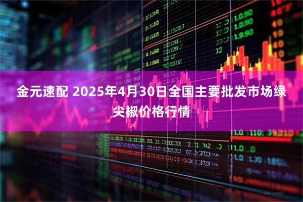 金元速配 2025年4月30日全国主要批发市场绿尖椒价格行情