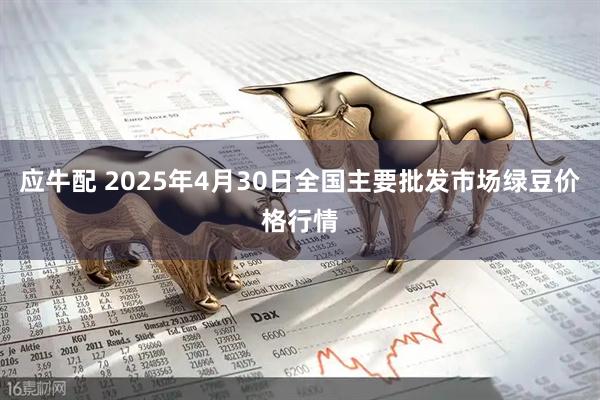 应牛配 2025年4月30日全国主要批发市场绿豆价格行情