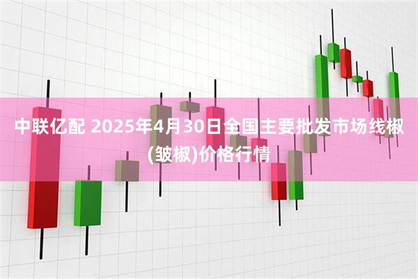 中联亿配 2025年4月30日全国主要批发市场线椒(皱椒)价格行情