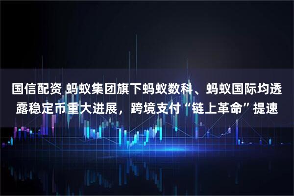 国信配资 蚂蚁集团旗下蚂蚁数科、蚂蚁国际均透露稳定币重大进展，跨境支付“链上革命”提速
