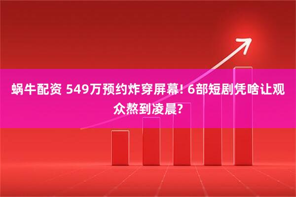 蜗牛配资 549万预约炸穿屏幕! 6部短剧凭啥让观众熬到凌晨?