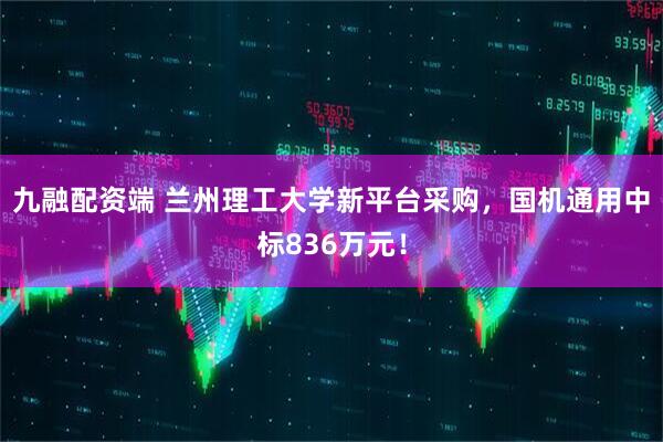 九融配资端 兰州理工大学新平台采购，国机通用中标836万元！