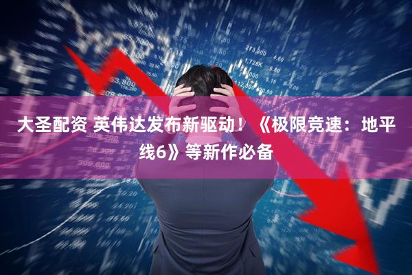 大圣配资 英伟达发布新驱动！《极限竞速：地平线6》等新作必备