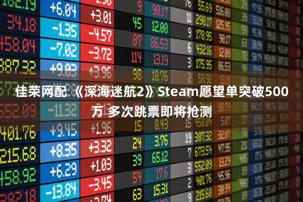 佳荣网配 《深海迷航2》Steam愿望单突破500万 多次跳票即将抢测